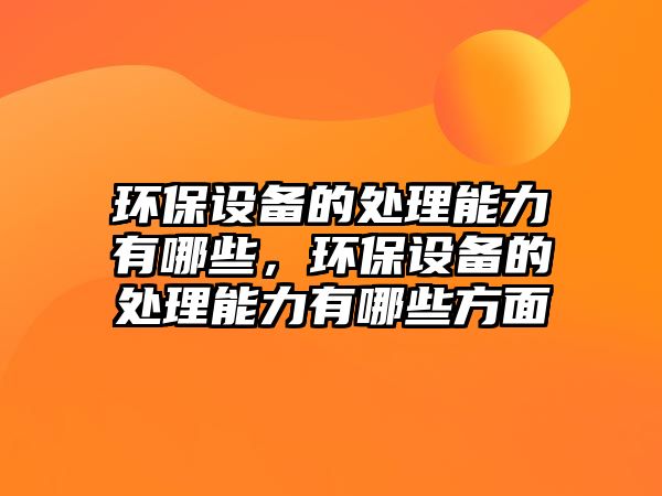 環(huán)保設(shè)備的處理能力有哪些，環(huán)保設(shè)備的處理能力有哪些方面