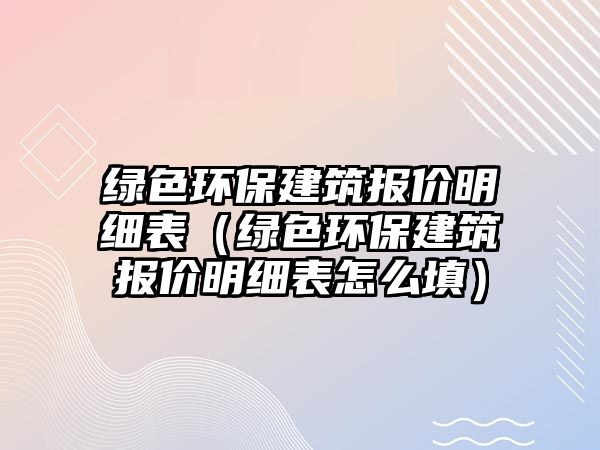 綠色環(huán)保建筑報價明細表（綠色環(huán)保建筑報價明細表怎么填）