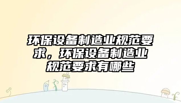 環(huán)保設(shè)備制造業(yè)規(guī)范要求，環(huán)保設(shè)備制造業(yè)規(guī)范要求有哪些