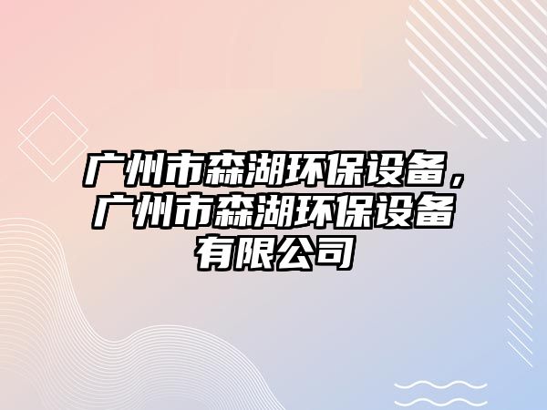 廣州市森湖環(huán)保設(shè)備，廣州市森湖環(huán)保設(shè)備有限公司