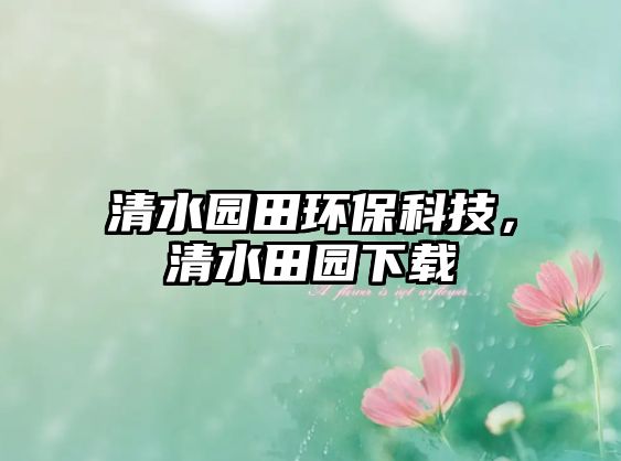 清水園田環(huán)?？萍?，清水田園下載