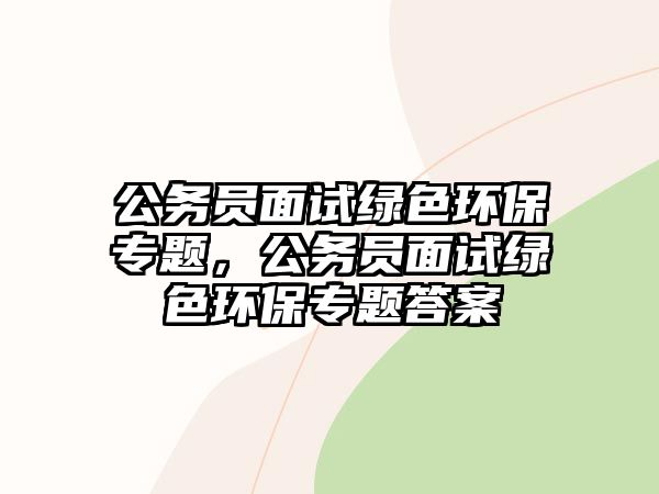 公務員面試綠色環(huán)保專題，公務員面試綠色環(huán)保專題答案