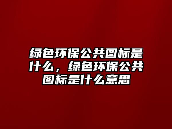 綠色環(huán)保公共圖標(biāo)是什么，綠色環(huán)保公共圖標(biāo)是什么意思