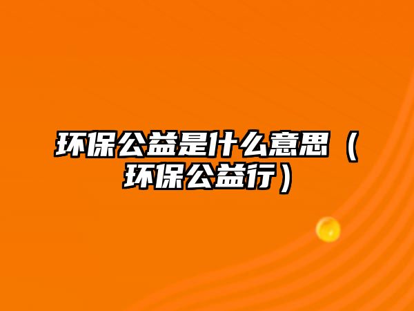 環(huán)保公益是什么意思（環(huán)保公益行）
