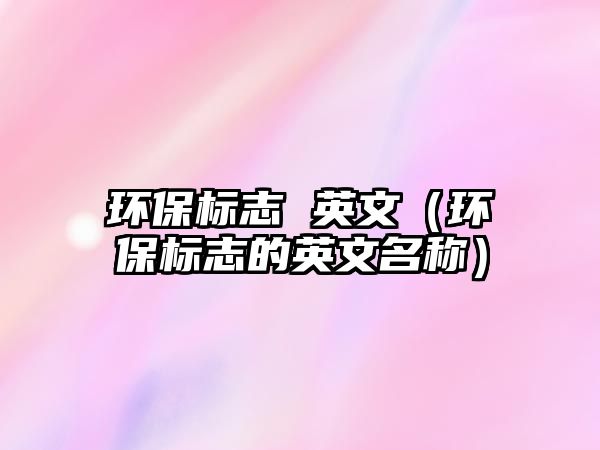 環(huán)保標志 英文（環(huán)保標志的英文名稱）