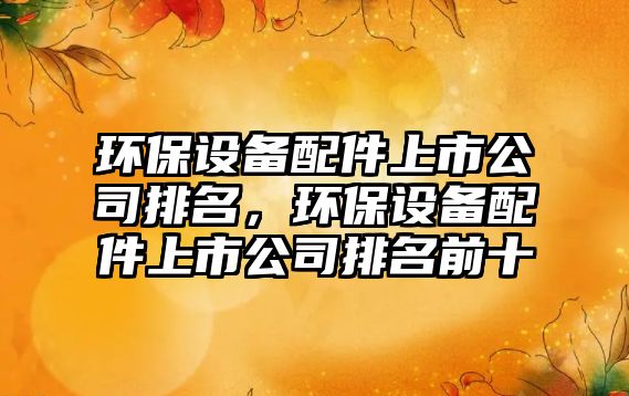環(huán)保設(shè)備配件上市公司排名，環(huán)保設(shè)備配件上市公司排名前十