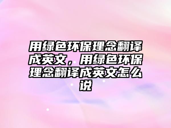 用綠色環(huán)保理念翻譯成英文，用綠色環(huán)保理念翻譯成英文怎么說