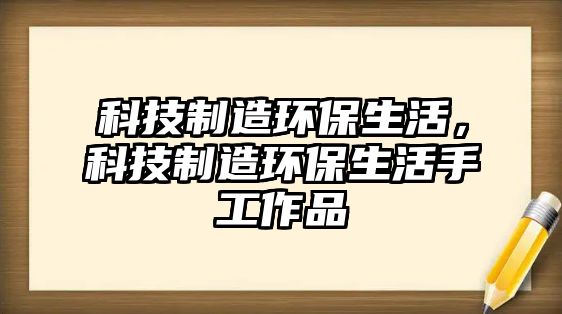 科技制造環(huán)保生活，科技制造環(huán)保生活手工作品
