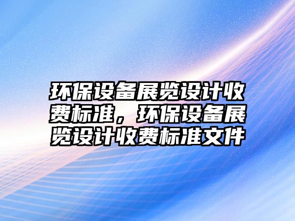 環(huán)保設(shè)備展覽設(shè)計收費標準，環(huán)保設(shè)備展覽設(shè)計收費標準文件