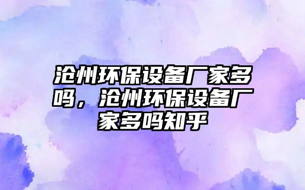 滄州環(huán)保設(shè)備廠家多嗎，滄州環(huán)保設(shè)備廠家多嗎知乎