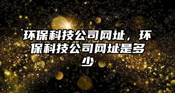 環(huán)?？萍脊揪W(wǎng)址，環(huán)保科技公司網(wǎng)址是多少