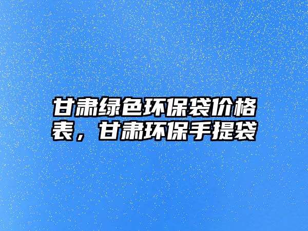 甘肅綠色環(huán)保袋價格表，甘肅環(huán)保手提袋