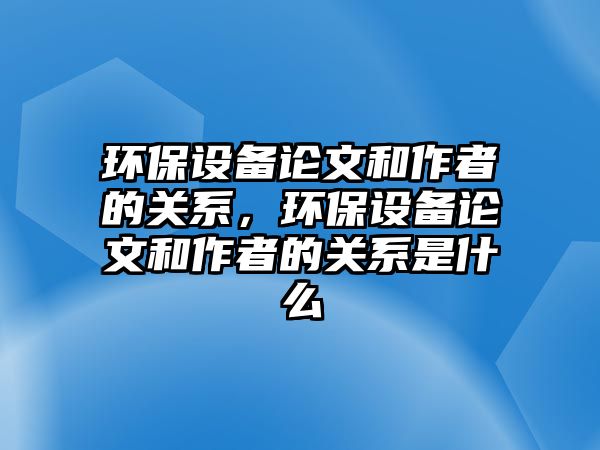 環(huán)保設(shè)備論文和作者的關(guān)系，環(huán)保設(shè)備論文和作者的關(guān)系是什么