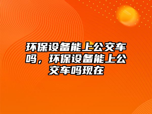 環(huán)保設(shè)備能上公交車嗎，環(huán)保設(shè)備能上公交車嗎現(xiàn)在