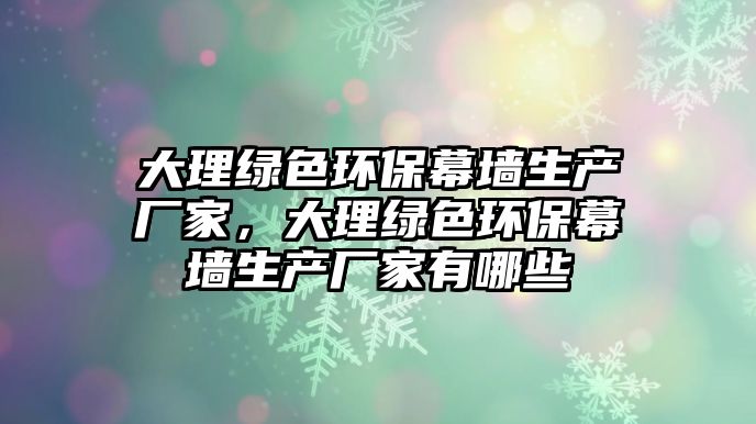 大理綠色環(huán)保幕墻生產(chǎn)廠家，大理綠色環(huán)保幕墻生產(chǎn)廠家有哪些