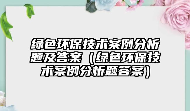 綠色環(huán)保技術案例分析題及答案（綠色環(huán)保技術案例分析題答案）
