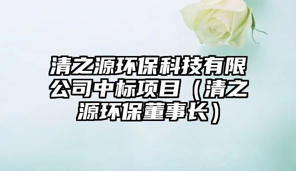 清之源環(huán)?？萍加邢薰局袠隧椖浚ㄇ逯喘h(huán)保董事長）