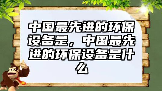 中國最先進(jìn)的環(huán)保設(shè)備是，中國最先進(jìn)的環(huán)保設(shè)備是什么