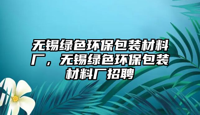無錫綠色環(huán)保包裝材料廠，無錫綠色環(huán)保包裝材料廠招聘