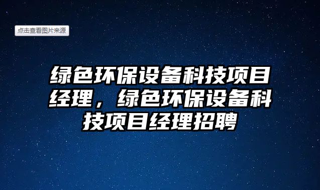 綠色環(huán)保設(shè)備科技項(xiàng)目經(jīng)理，綠色環(huán)保設(shè)備科技項(xiàng)目經(jīng)理招聘