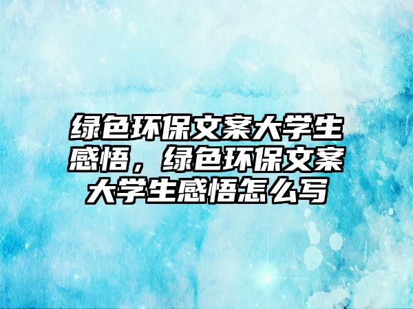 綠色環(huán)保文案大學(xué)生感悟，綠色環(huán)保文案大學(xué)生感悟怎么寫