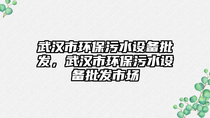武漢市環(huán)保污水設(shè)備批發(fā)，武漢市環(huán)保污水設(shè)備批發(fā)市場(chǎng)