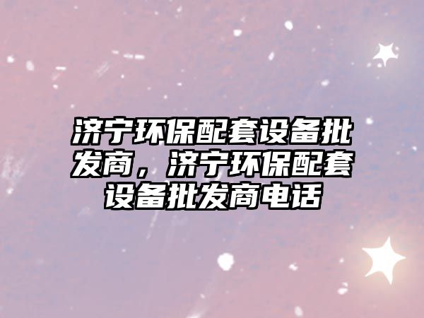 濟(jì)寧環(huán)保配套設(shè)備批發(fā)商，濟(jì)寧環(huán)保配套設(shè)備批發(fā)商電話