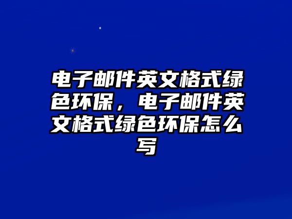 電子郵件英文格式綠色環(huán)保，電子郵件英文格式綠色環(huán)保怎么寫