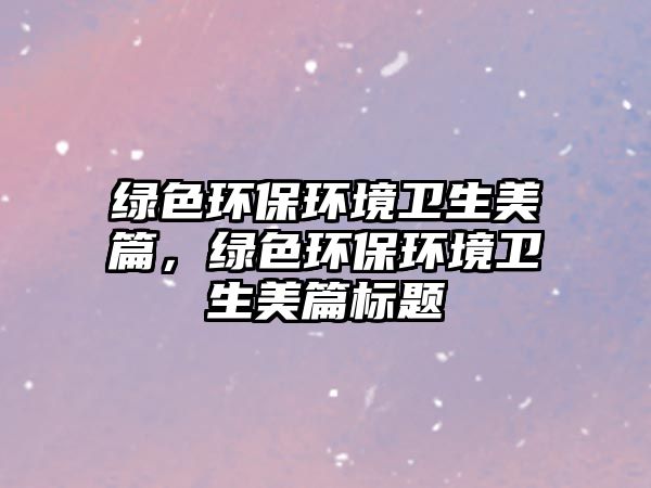綠色環(huán)保環(huán)境衛(wèi)生美篇，綠色環(huán)保環(huán)境衛(wèi)生美篇標題