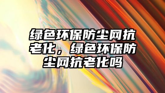 綠色環(huán)保防塵網(wǎng)抗老化，綠色環(huán)保防塵網(wǎng)抗老化嗎