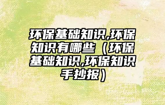 環(huán)?；A知識,環(huán)保知識有哪些（環(huán)保基礎知識,環(huán)保知識手抄報）