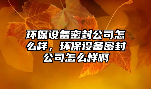 環(huán)保設(shè)備密封公司怎么樣，環(huán)保設(shè)備密封公司怎么樣啊