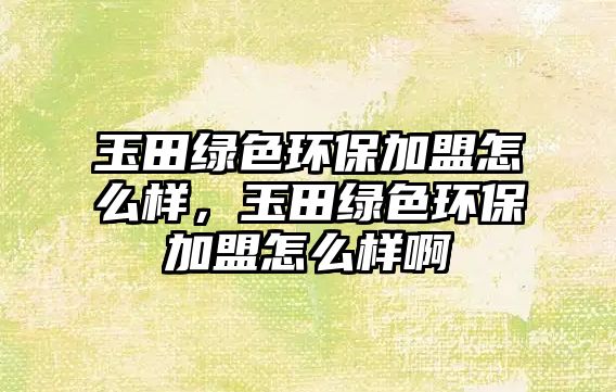 玉田綠色環(huán)保加盟怎么樣，玉田綠色環(huán)保加盟怎么樣啊
