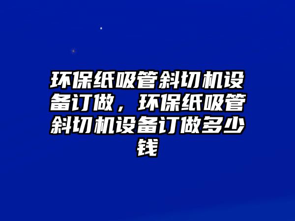 環(huán)保紙吸管斜切機(jī)設(shè)備訂做，環(huán)保紙吸管斜切機(jī)設(shè)備訂做多少錢