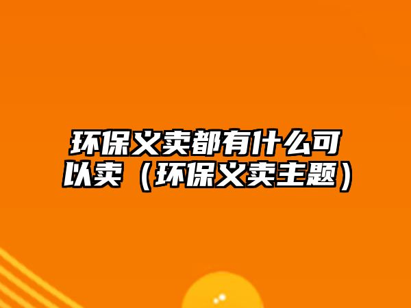 環(huán)保義賣(mài)都有什么可以賣(mài)（環(huán)保義賣(mài)主題）