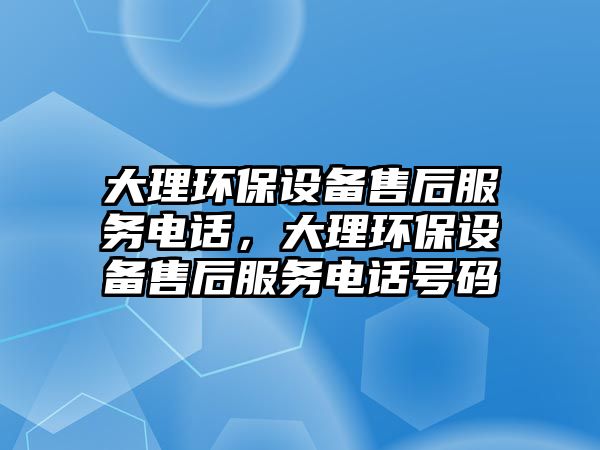 大理環(huán)保設(shè)備售后服務(wù)電話，大理環(huán)保設(shè)備售后服務(wù)電話號(hào)碼