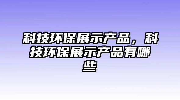 科技環(huán)保展示產品，科技環(huán)保展示產品有哪些