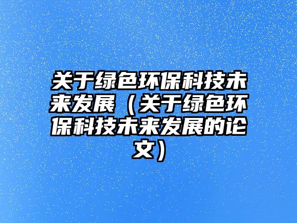 關(guān)于綠色環(huán)?？萍嘉磥?lái)發(fā)展（關(guān)于綠色環(huán)保科技未來(lái)發(fā)展的論文）