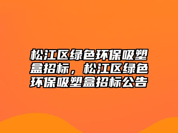 松江區(qū)綠色環(huán)保吸塑盒招標，松江區(qū)綠色環(huán)保吸塑盒招標公告