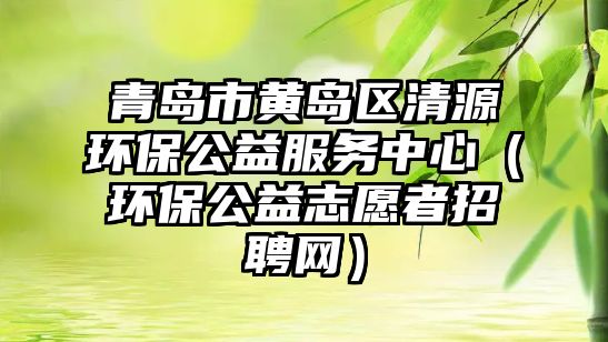 青島市黃島區(qū)清源環(huán)保公益服務中心（環(huán)保公益志愿者招聘網(wǎng)）