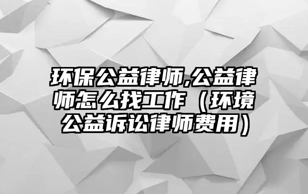 環(huán)保公益律師,公益律師怎么找工作（環(huán)境公益訴訟律師費用）
