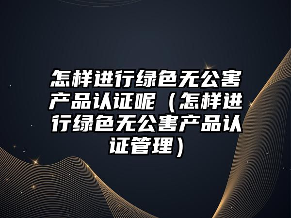 怎樣進行綠色無公害產(chǎn)品認證呢（怎樣進行綠色無公害產(chǎn)品認證管理）