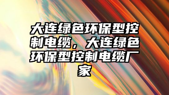 大連綠色環(huán)保型控制電纜，大連綠色環(huán)保型控制電纜廠家