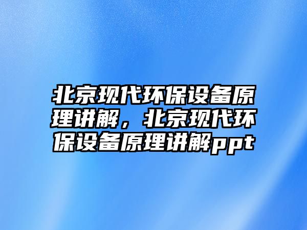 北京現(xiàn)代環(huán)保設(shè)備原理講解，北京現(xiàn)代環(huán)保設(shè)備原理講解ppt