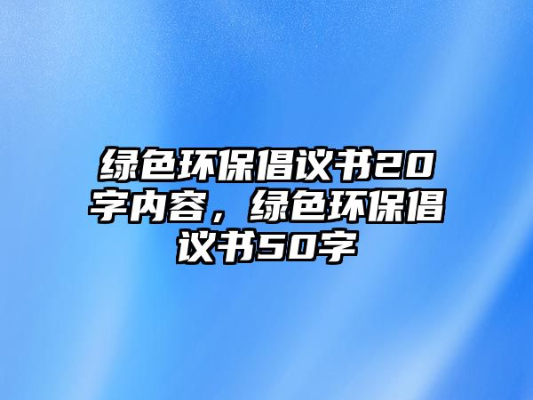 綠色環(huán)保倡議書20字內(nèi)容，綠色環(huán)保倡議書50字