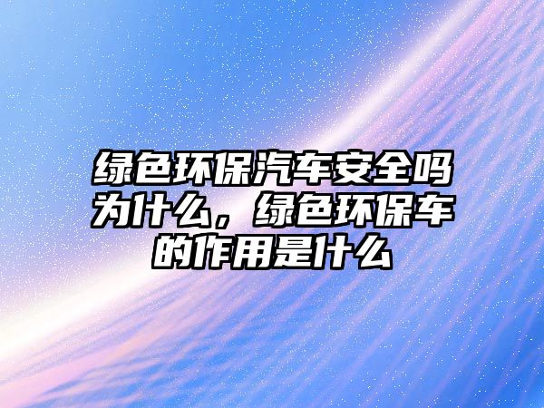 綠色環(huán)保汽車安全嗎為什么，綠色環(huán)保車的作用是什么