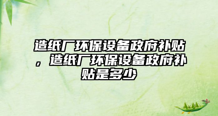 造紙廠環(huán)保設(shè)備政府補貼，造紙廠環(huán)保設(shè)備政府補貼是多少