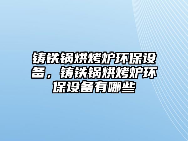 鑄鐵鍋烘烤爐環(huán)保設(shè)備，鑄鐵鍋烘烤爐環(huán)保設(shè)備有哪些