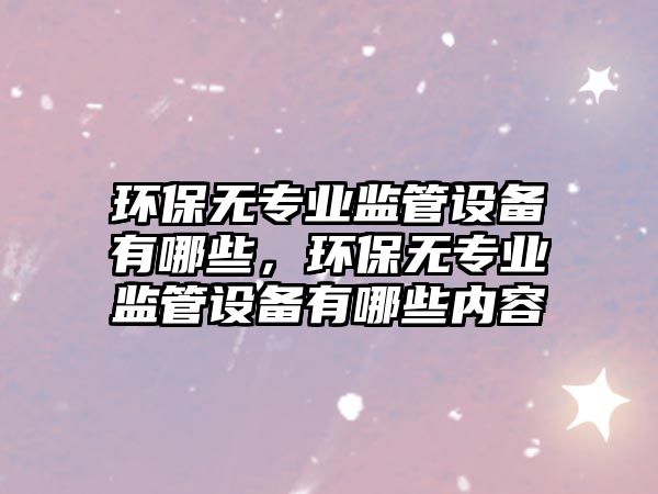 環(huán)保無專業(yè)監(jiān)管設(shè)備有哪些，環(huán)保無專業(yè)監(jiān)管設(shè)備有哪些內(nèi)容