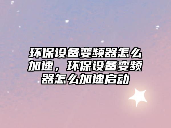 環(huán)保設(shè)備變頻器怎么加速，環(huán)保設(shè)備變頻器怎么加速啟動(dòng)